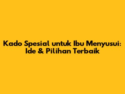 Kado Spesial untuk Ibu Menyusui: Ide & Pilihan Terbaik