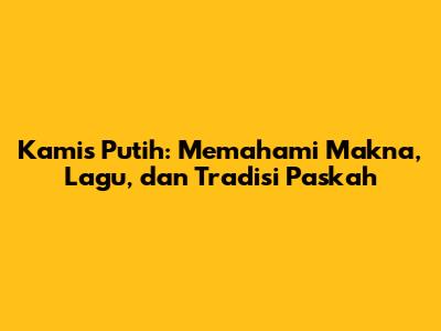 Kamis Putih: Memahami Makna, Lagu, dan Tradisi Paskah