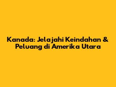 Kanada: Jelajahi Keindahan & Peluang di Amerika Utara