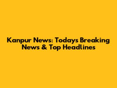 Kanpur News: Today's Breaking News & Top Headlines