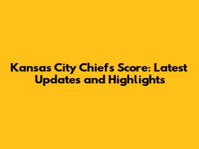 Kansas City Chiefs Score: Latest Updates and Highlights