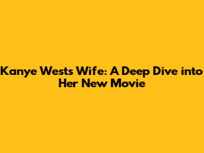Kanye West's Wife: A Deep Dive into Her New Movie