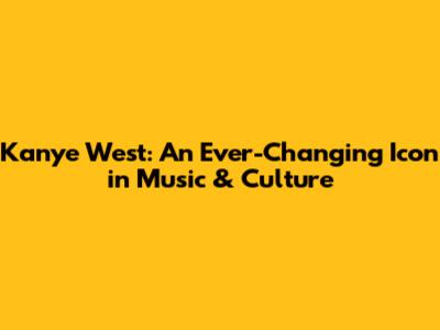 Kanye West: An Ever-Changing Icon in Music & Culture