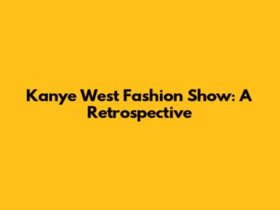 Kanye West Fashion Show: A Retrospective