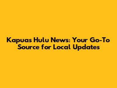 Kapuas Hulu News: Your Go-To Source for Local Updates