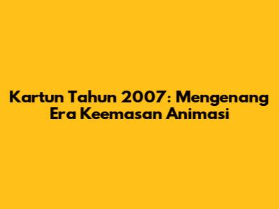 Kartun Tahun 2007: Mengenang Era Keemasan Animasi