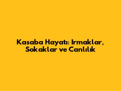 Kasaba Hayatı: Irmaklar, Sokaklar ve Canlılık
