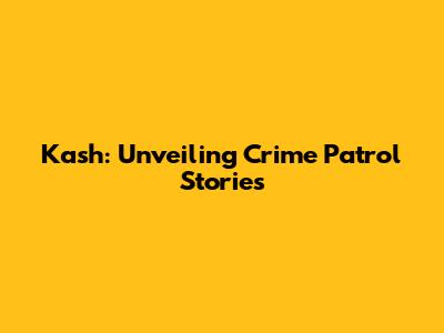 Kash: Unveiling Crime Patrol Stories