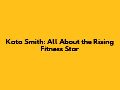 Kata Smith: All About the Rising Fitness Star