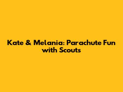 Kate & Melania: Parachute Fun with Scouts