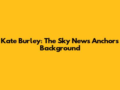 Kate Burley: The Sky News Anchor's Background