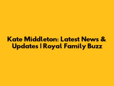 Kate Middleton: Latest News & Updates | Royal Family Buzz