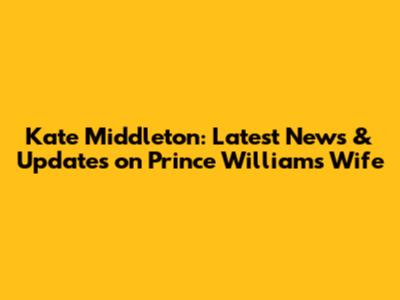 Kate Middleton: Latest News & Updates on Prince William's Wife