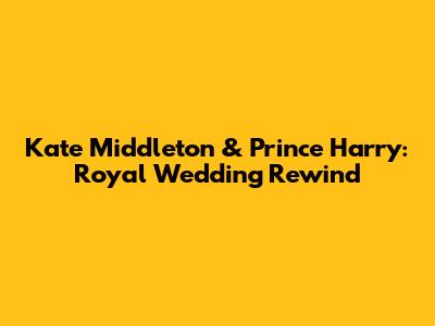 Kate Middleton & Prince Harry: Royal Wedding Rewind