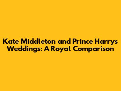 Kate Middleton and Prince Harry's Weddings: A Royal Comparison