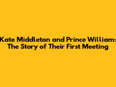 Kate Middleton and Prince William: The Story of Their First Meeting
