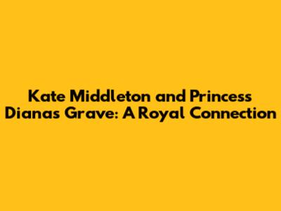 Kate Middleton and Princess Diana's Grave: A Royal Connection