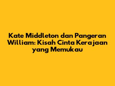 Kate Middleton dan Pangeran William: Kisah Cinta Kerajaan yang Memukau