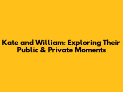 Kate and William: Exploring Their Public & Private Moments