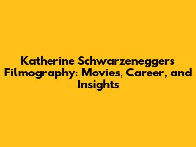 Katherine Schwarzenegger's Filmography: Movies, Career, and Insights