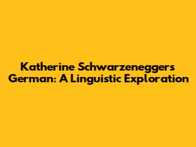 Katherine Schwarzenegger's German: A Linguistic Exploration