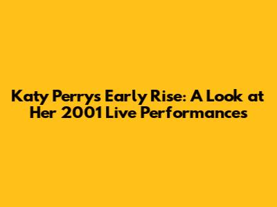 Katy Perry's Early Rise: A Look at Her 2001 Live Performances