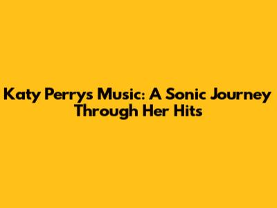 Katy Perry's Music: A Sonic Journey Through Her Hits