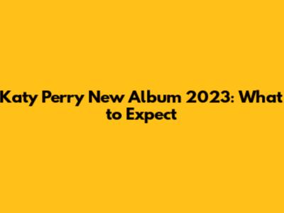 Katy Perry New Album 2023: What to Expect