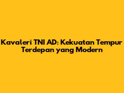Kavaleri TNI AD: Kekuatan Tempur Terdepan yang Modern
