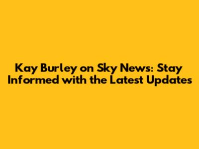 Kay Burley on Sky News: Stay Informed with the Latest Updates