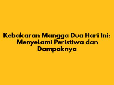 Kebakaran Mangga Dua Hari Ini: Menyelami Peristiwa dan Dampaknya