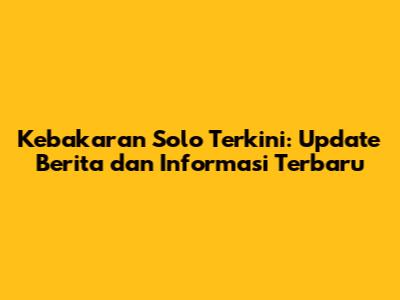 Kebakaran Solo Terkini: Update Berita dan Informasi Terbaru