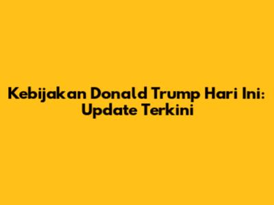 Kebijakan Donald Trump Hari Ini: Update Terkini
