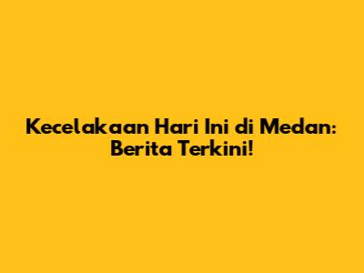 Kecelakaan Hari Ini di Medan: Berita Terkini!