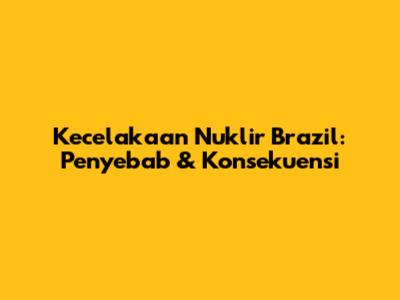 Kecelakaan Nuklir Brazil: Penyebab & Konsekuensi
