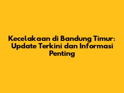 Kecelakaan di Bandung Timur: Update Terkini dan Informasi Penting