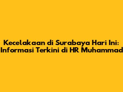 Kecelakaan di Surabaya Hari Ini: Informasi Terkini di HR Muhammad