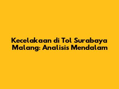Kecelakaan di Tol Surabaya Malang: Analisis Mendalam