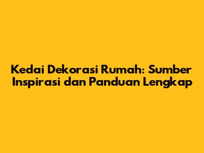 Kedai Dekorasi Rumah: Sumber Inspirasi dan Panduan Lengkap