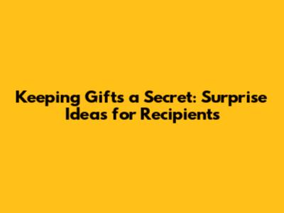 Keeping Gifts a Secret: Surprise Ideas for Recipients