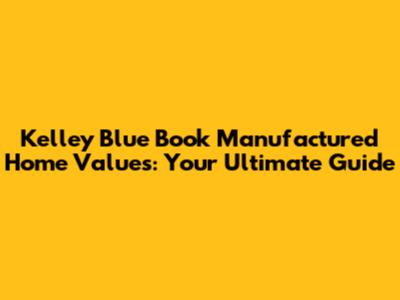 Kelley Blue Book Manufactured Home Values: Your Ultimate Guide