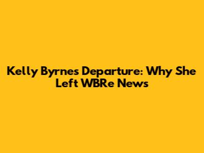 Kelly Byrne's Departure: Why She Left WBRe News