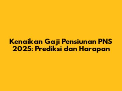 Kenaikan Gaji Pensiunan PNS 2025: Prediksi dan Harapan
