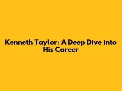 Kenneth Taylor: A Deep Dive into His Career
