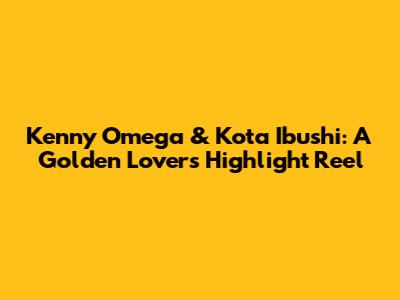 Kenny Omega & Kota Ibushi: A Golden Lovers' Highlight Reel