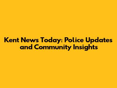 Kent News Today: Police Updates and Community Insights