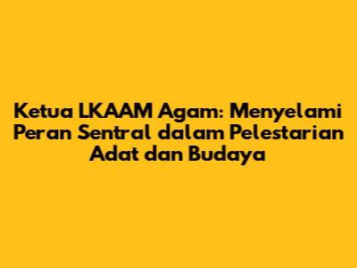 Ketua LKAAM Agam: Menyelami Peran Sentral dalam Pelestarian Adat dan Budaya