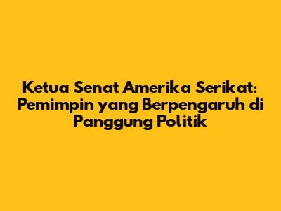 Ketua Senat Amerika Serikat: Pemimpin yang Berpengaruh di Panggung Politik
