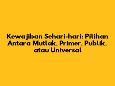 Kewajiban Sehari-hari: Pilihan Antara Mutlak, Primer, Publik, atau Universal