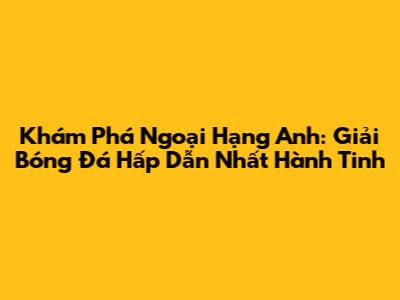 Khám Phá Ngoại Hạng Anh: Giải Bóng Đá Hấp Dẫn Nhất Hành Tinh